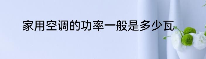 家用空调的功率一般是多少瓦