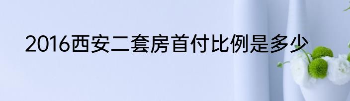 2016西安二套房首付比例是多少
