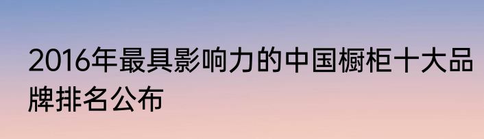 2016年最具影响力的中国橱柜十大品牌排名公布