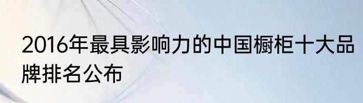 2016年最具影响力的中国橱柜十大品牌排名公布