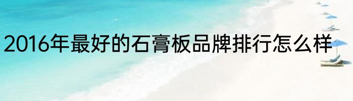 2016年最好的石膏板品牌排行怎么样