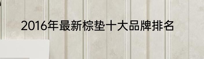 2016年最新棕垫十大品牌排名