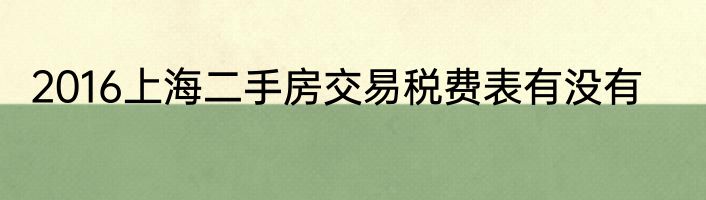 2016上海二手房交易税费表有没有