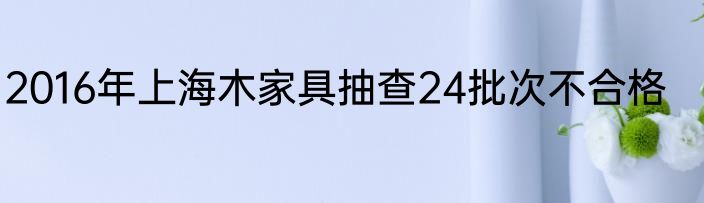 2016年上海木家具抽查24批次不合格
