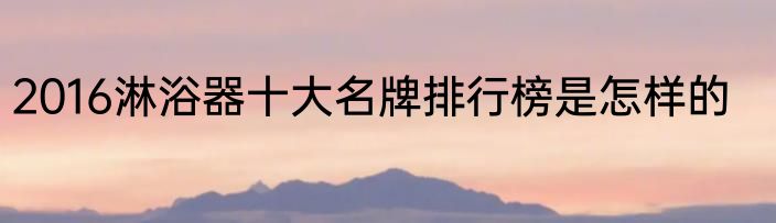 2016淋浴器十大名牌排行榜是怎样的