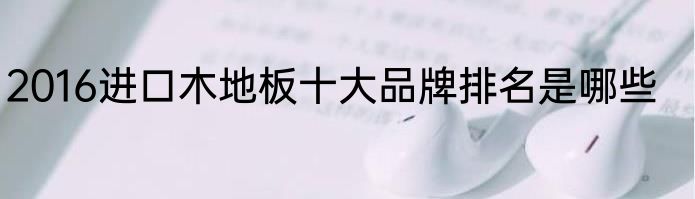2016进口木地板十大品牌排名是哪些