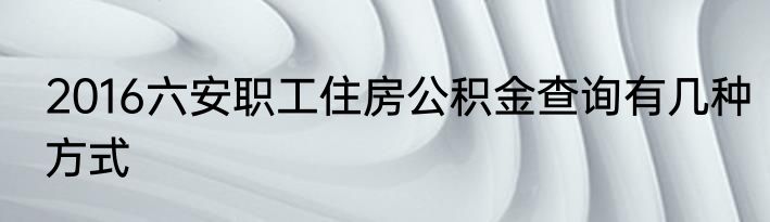 2016六安职工住房公积金查询有几种方式