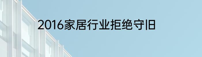2016家居行业拒绝守旧