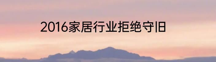 2016家居行业拒绝守旧