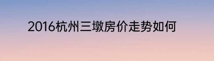 2016杭州三墩房价走势如何