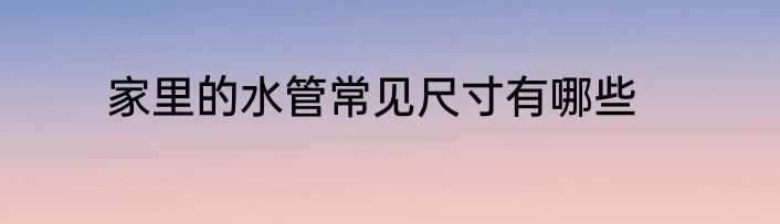 家里的水管常见尺寸有哪些