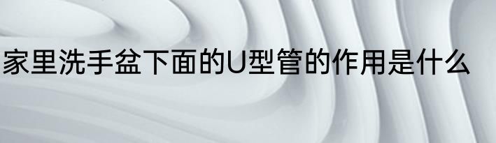 家里洗手盆下面的U型管的作用是什么
