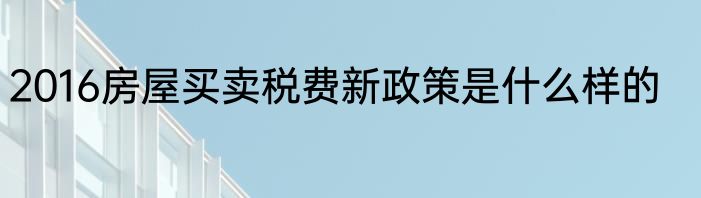 2016房屋买卖税费新政策是什么样的