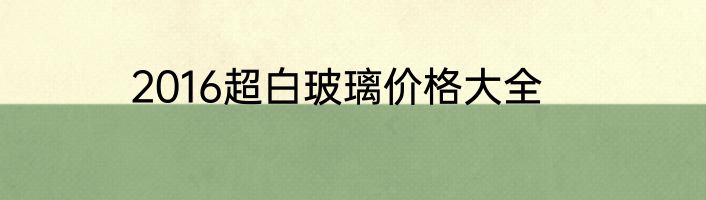 2016超白玻璃价格大全