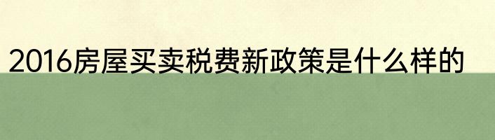 2016房屋买卖税费新政策是什么样的