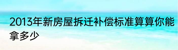 2013年新房屋拆迁补偿标准算算你能拿多少