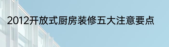 2012开放式厨房装修五大注意要点