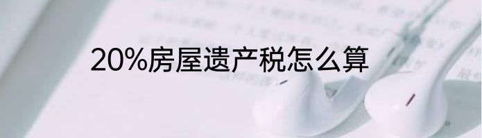 20%房屋遗产税怎么算