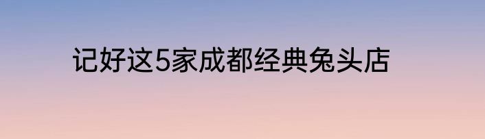 记好这5家成都经典兔头店
