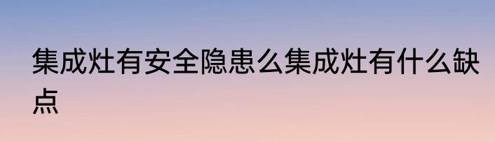 集成灶有安全隐患么集成灶有什么缺点