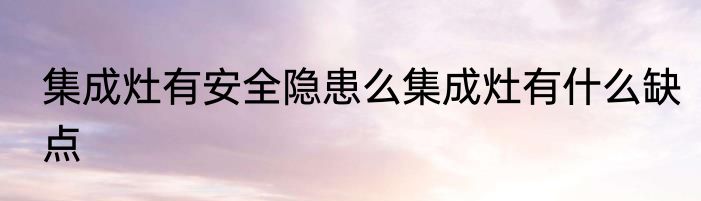 集成灶有安全隐患么集成灶有什么缺点