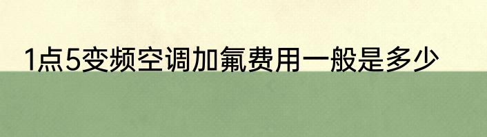 1点5变频空调加氟费用一般是多少