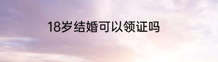 18岁结婚可以领证吗