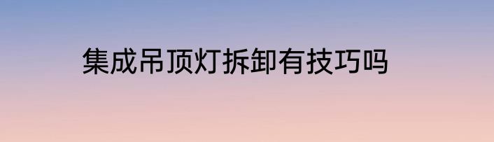 集成吊顶灯拆卸有技巧吗