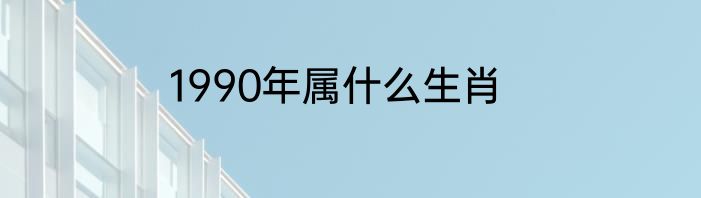 1990年属什么生肖