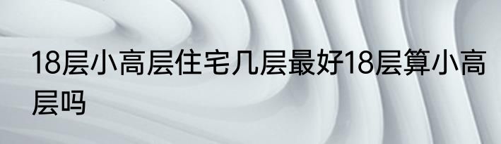 18层小高层住宅几层最好18层算小高层吗