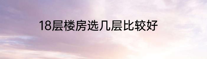 18层楼房选几层比较好
