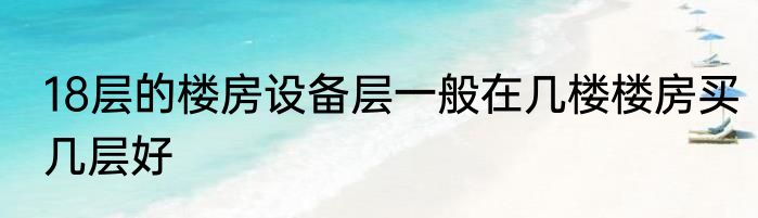 18层的楼房设备层一般在几楼楼房买几层好