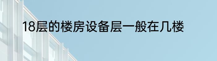 18层的楼房设备层一般在几楼