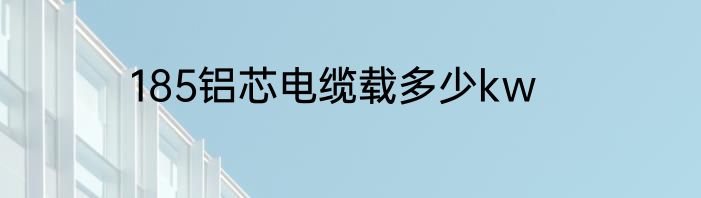 185铝芯电缆载多少kw