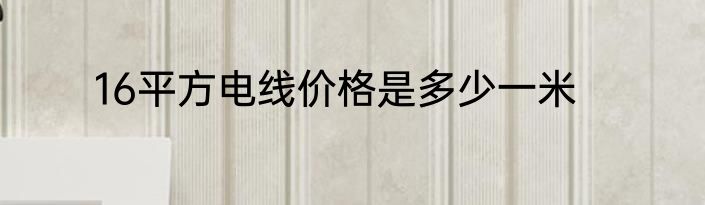 16平方电线价格是多少一米