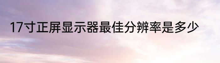17寸正屏显示器最佳分辨率是多少