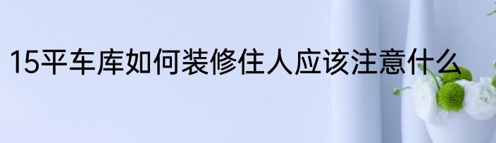 15平车库如何装修住人应该注意什么