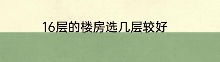16层的楼房选几层较好
