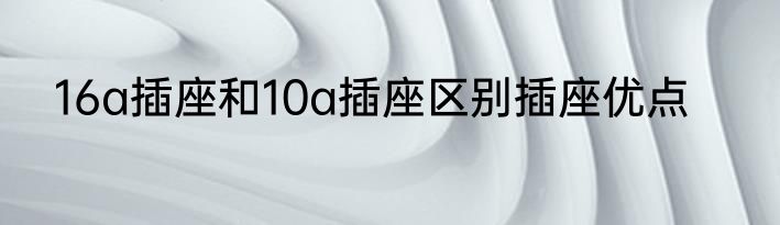16a插座和10a插座区别插座优点