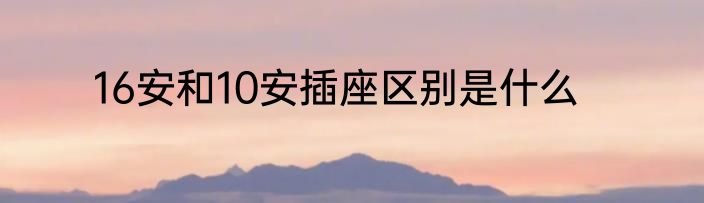16安和10安插座区别是什么