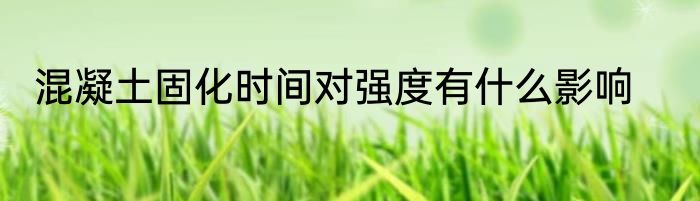 混凝土固化时间对强度有什么影响