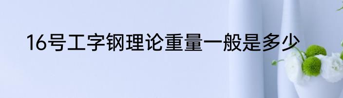 16号工字钢理论重量一般是多少