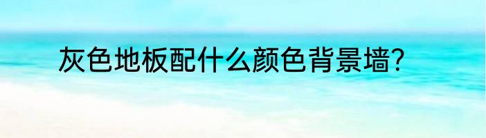 灰色地板配什么颜色背景墙？