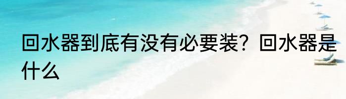 回水器到底有没有必要装？回水器是什么
