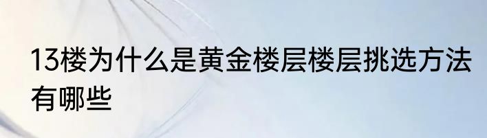 13楼为什么是黄金楼层楼层挑选方法有哪些