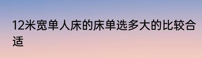 12米宽单人床的床单选多大的比较合适