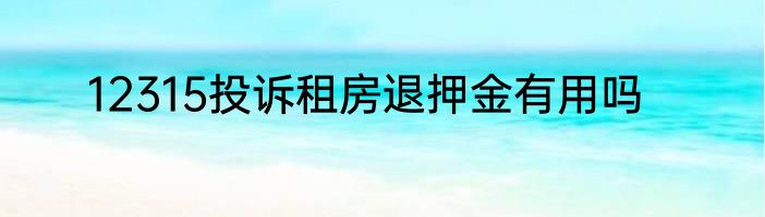 12315投诉租房退押金有用吗