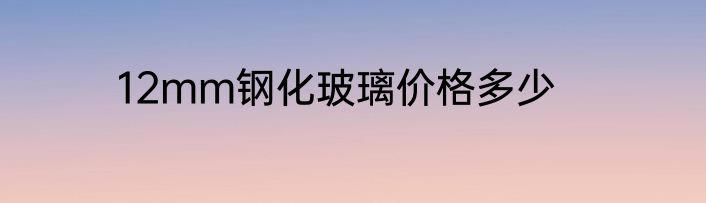12mm钢化玻璃价格多少