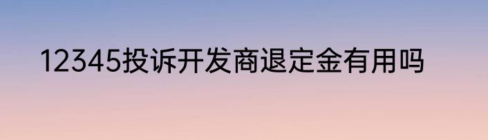 12345投诉开发商退定金有用吗