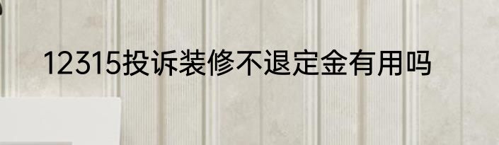 12315投诉装修不退定金有用吗
